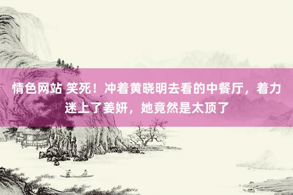 情色网站 笑死！冲着黄晓明去看的中餐厅，着力迷上了姜妍，她竟然是太顶了