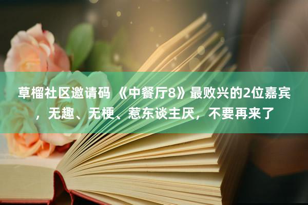 草榴社区邀请码 《中餐厅8》最败兴的2位嘉宾，无趣、无梗、惹东谈主厌，不要再来了