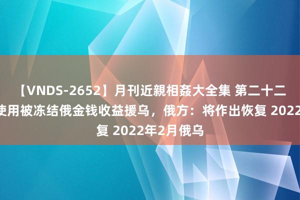 【VNDS-2652】月刊近親相姦大全集 第二十二巻 欧盟拟使用被冻结俄金钱收益援乌，俄方：将作出恢复 2022年2月俄乌