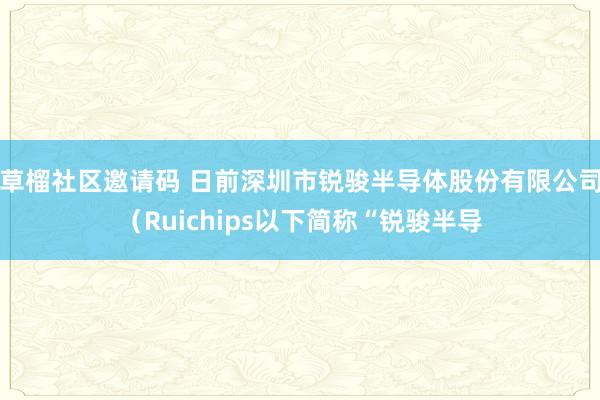 草榴社区邀请码 日前深圳市锐骏半导体股份有限公司（Ruichips以下简称“锐骏半导