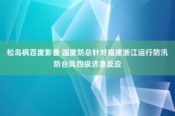 松岛枫百度影音 国度防总针对福建浙江运行防汛防台风四级济急反应