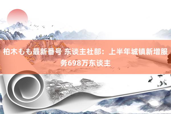 柏木もも最新番号 东谈主社部：上半年城镇新增服务698万东谈主