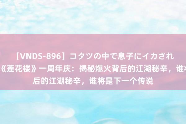 【VNDS-896】コタツの中で息子にイカされる義母 第二章 《莲花楼》一周年庆：揭秘爆火背后的江湖秘辛，谁将是下一个传说