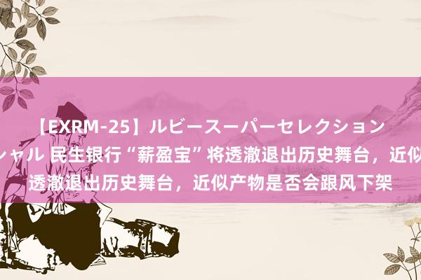 【EXRM-25】ルビースーパーセレクション 巨乳豊満4時間スペシャル 民生银行“薪盈宝”将透澈退出历史舞台，近似产物是否会跟风下架