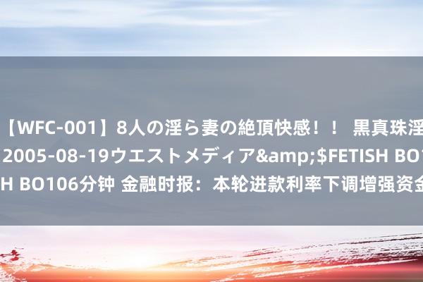 【WFC-001】8人の淫ら妻の絶頂快感！！ 黒真珠淫華帳</a>2005-08-19ウエストメディア&$FETISH BO106分钟 金融时报：本轮进款利率下调增强资金流向本钱市集的能源