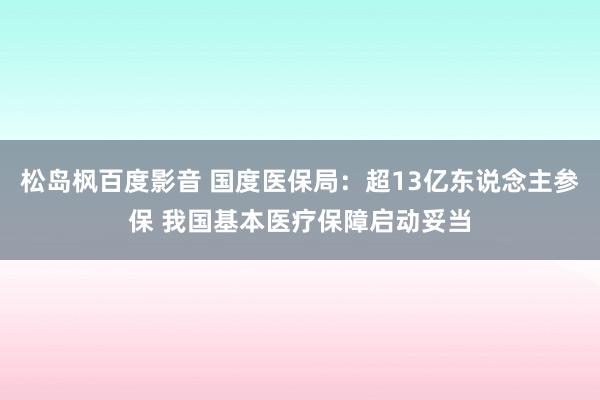 松岛枫百度影音 国度医保局：超13亿东说念主参保 我国基本医疗保障启动妥当