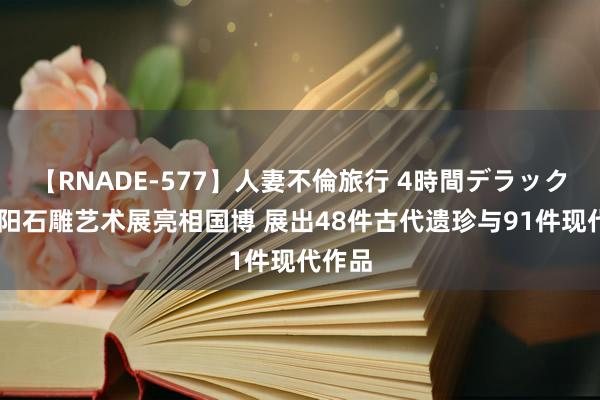 【RNADE-577】人妻不倫旅行 4時間デラックス 曲阳石雕艺术展亮相国博 展出48件古代遗珍与91件现代作品