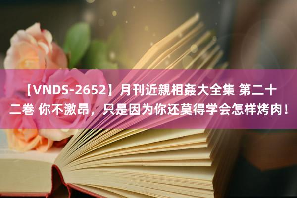 【VNDS-2652】月刊近親相姦大全集 第二十二巻 你不激昂，只是因为你还莫得学会怎样烤肉！