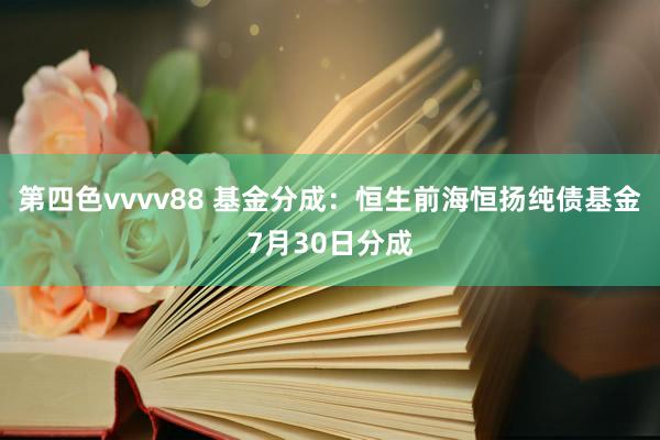 第四色vvvv88 基金分成：恒生前海恒扬纯债基金7月30日分成