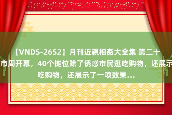 【VNDS-2652】月刊近親相姦大全集 第二十二巻 梅陇镇夜市周开幕，40个摊位除了诱惑市民逛吃购物，还展示了一项效果…