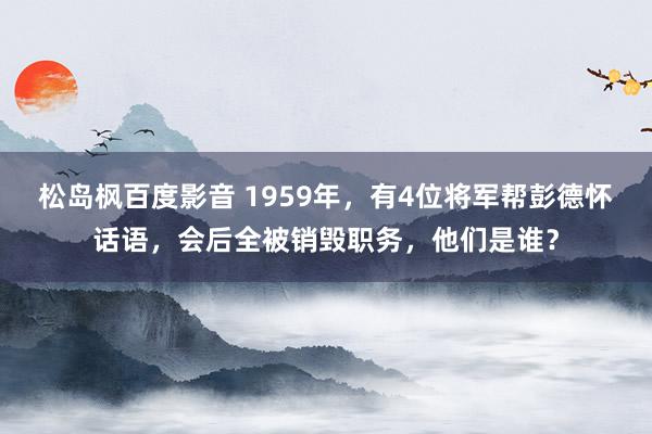 松岛枫百度影音 1959年，有4位将军帮彭德怀话语，会后全被销毁职务，他们是谁？