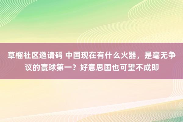 草榴社区邀请码 中国现在有什么火器，是毫无争议的寰球第一？好意思国也可望不成即