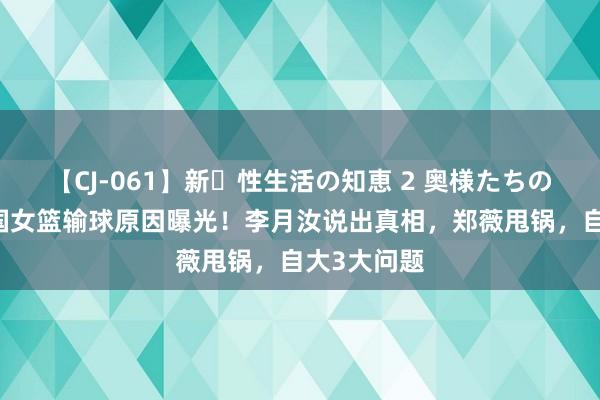 【CJ-061】新・性生活の知恵 2 奥様たちの性体験 中国女篮输球原因曝光！李月汝说出真相，郑薇甩锅，自大3大问题