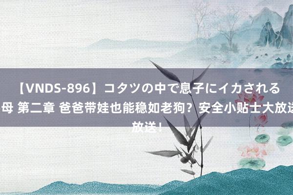 【VNDS-896】コタツの中で息子にイカされる義母 第二章 爸爸带娃也能稳如老狗？安全小贴士大放送！