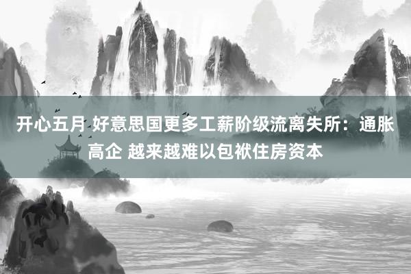 开心五月 好意思国更多工薪阶级流离失所：通胀高企 越来越难以包袱住房资本