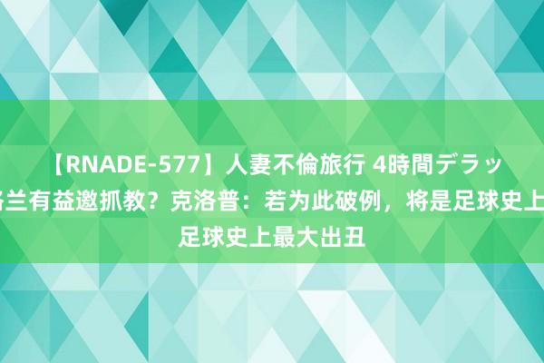 【RNADE-577】人妻不倫旅行 4時間デラックス 英格兰有益邀抓教？克洛普：若为此破例，将是足球史上最大出丑