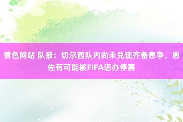 情色网站 队报：切尔西队内尚未兑现齐备息争，恩佐有可能被FIFA惩办停赛