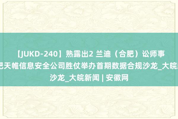 【JUKD-240】熟露出2 兰迪（合肥）讼师事务所联袂合肥天帷信息安全公司胜仗举办首期数据合规沙龙_大皖新闻 | 安徽网