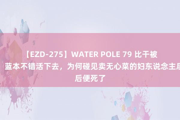 【EZD-275】WATER POLE 79 比干被挖心后，蓝本不错活下去，为何碰见卖无心菜的妇东说念主后便死了