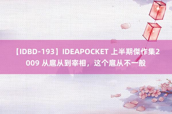 【IDBD-193】IDEAPOCKET 上半期傑作集2009 从扈从到宰相，这个扈从不一般