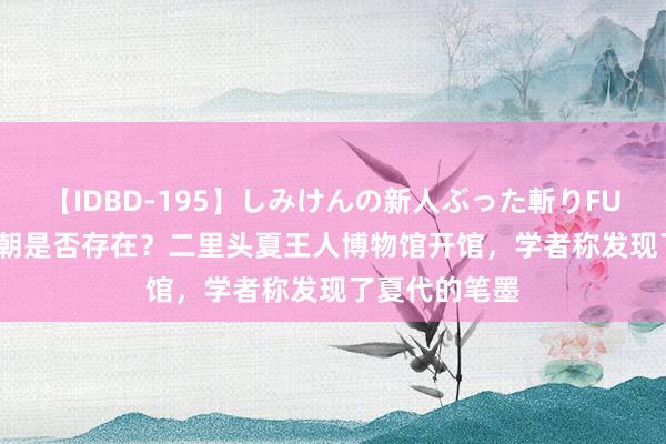 【IDBD-195】しみけんの新人ぶった斬りFUCK 6本番 夏朝是否存在？二里头夏王人博物馆开馆，学者称发现了夏代的笔墨