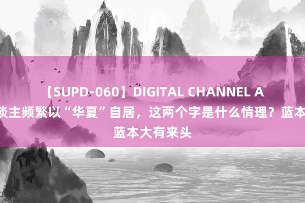 【SUPD-060】DIGITAL CHANNEL AYA 国东谈主频繁以“华夏”自居，这两个字是什么情理？蓝本大有来头