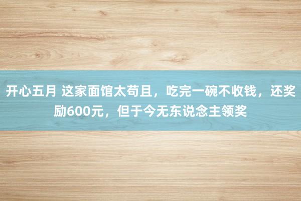 开心五月 这家面馆太苟且，吃完一碗不收钱，还奖励600元，但于今无东说念主领奖