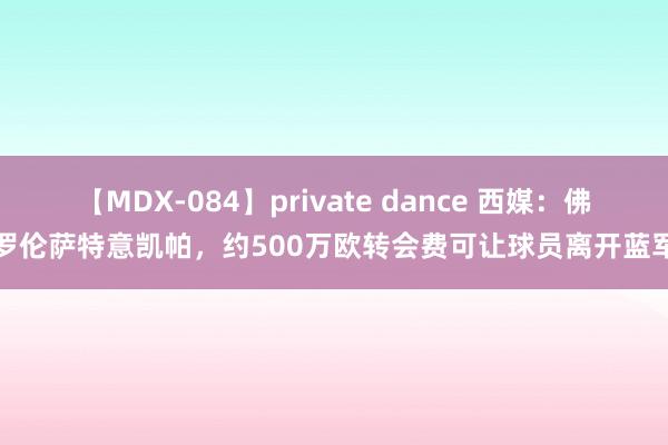 【MDX-084】private dance 西媒：佛罗伦萨特意凯帕，约500万欧转会费可让球员离开蓝军