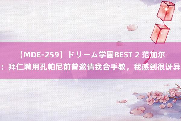 【MDE-259】ドリーム学園BEST 2 范加尔：拜仁聘用孔帕尼前曾邀请我合手教，我感到很讶异