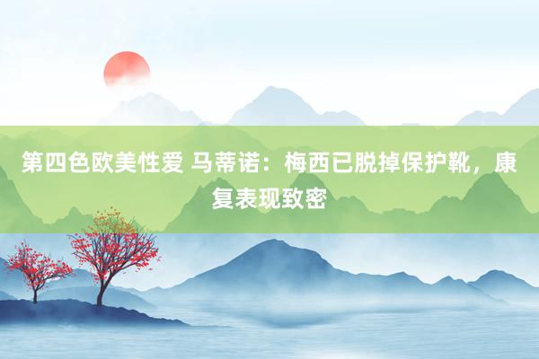 第四色欧美性爱 马蒂诺：梅西已脱掉保护靴，康复表现致密