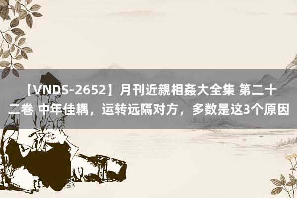 【VNDS-2652】月刊近親相姦大全集 第二十二巻 中年佳耦，运转远隔对方，多数是这3个原因