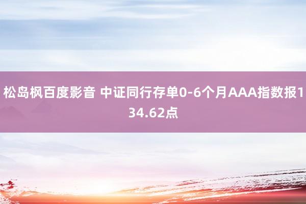 松岛枫百度影音 中证同行存单0-6个月AAA指数报134.62点