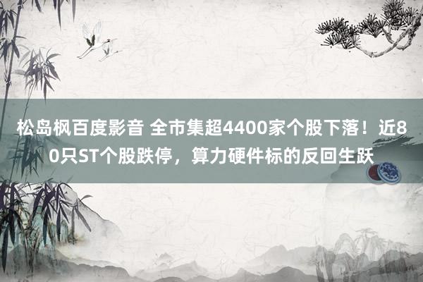 松岛枫百度影音 全市集超4400家个股下落！近80只ST个股跌停，算力硬件标的反回生跃