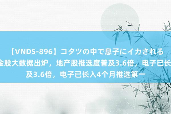 【VNDS-896】コタツの中で息子にイカされる義母 第二章 6月金股大数据出炉，地产股推选度普及3.6倍，电子已长入4个月推选第一