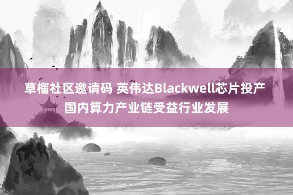 草榴社区邀请码 英伟达Blackwell芯片投产 国内算力产业链受益行业发展