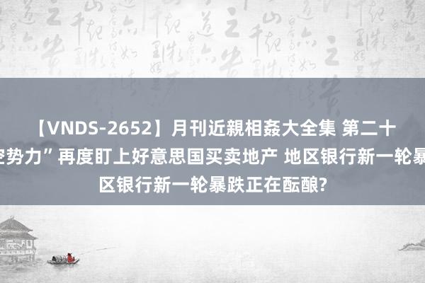 【VNDS-2652】月刊近親相姦大全集 第二十二巻 “作念空势力”再度盯上好意思国买卖地产 地区银行新一轮暴跌正在酝酿?