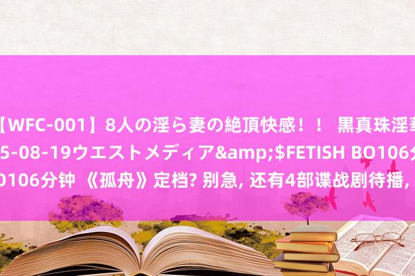 【WFC-001】8人の淫ら妻の絶頂快感！！ 黒真珠淫華帳</a>2005-08-19ウエストメディア&$FETISH BO106分钟 《孤舟》定档? 别急， 还有4部谍战剧待播， 柳云龙孙红雷， 可期待