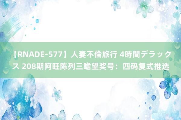 【RNADE-577】人妻不倫旅行 4時間デラックス 208期阿旺陈列三瞻望奖号：四码复式推选