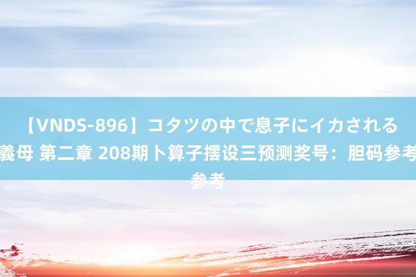 【VNDS-896】コタツの中で息子にイカされる義母 第二章 208期卜算子摆设三预测奖号：胆码参考