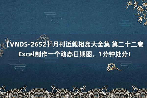 【VNDS-2652】月刊近親相姦大全集 第二十二巻 Excel制作一个动态日期图，1分钟处分！