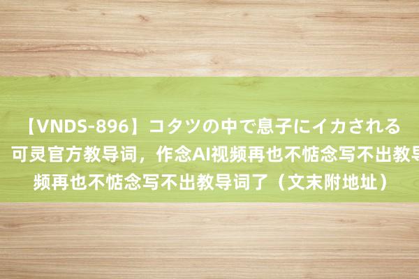 【VNDS-896】コタツの中で息子にイカされる義母 第二章 太赞了！可灵官方教导词，作念AI视频再也不惦念写不出教导词了（文末附地址）