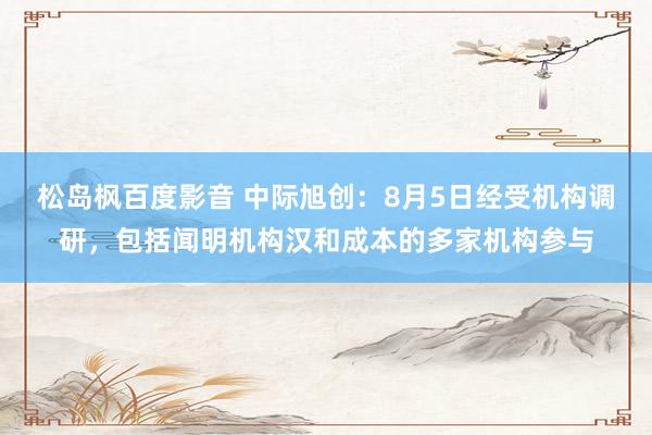 松岛枫百度影音 中际旭创：8月5日经受机构调研，包括闻明机构汉和成本的多家机构参与