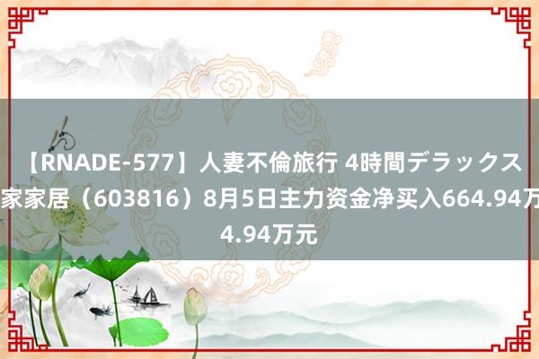 【RNADE-577】人妻不倫旅行 4時間デラックス 顾家家居（603816）8月5日主力资金净买入664.94万元