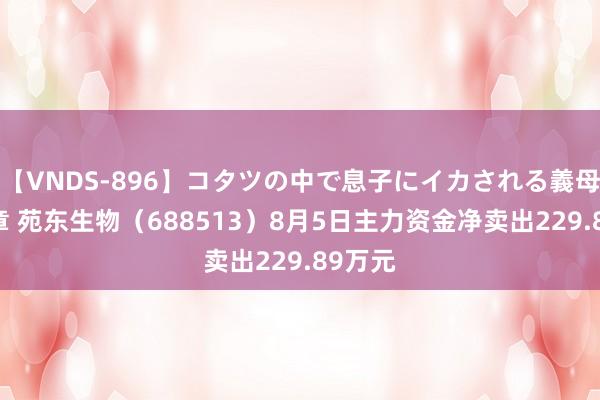 【VNDS-896】コタツの中で息子にイカされる義母 第二章 苑东生物（688513）8月5日主力资金净卖出229.89万元