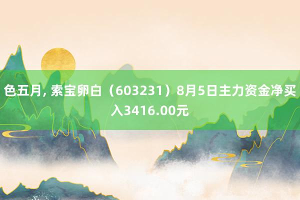 色五月， 索宝卵白（603231）8月5日主力资金净买入3416.00元