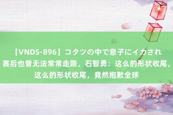 【VNDS-896】コタツの中で息子にイカされる義母 第二章 赛后也曾无法常常走路，石智勇：这么的形状收尾，竟然抱歉全球