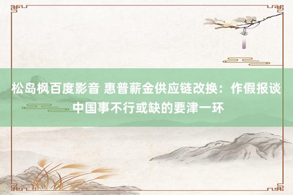 松岛枫百度影音 惠普薪金供应链改换：作假报谈 中国事不行或缺的要津一环