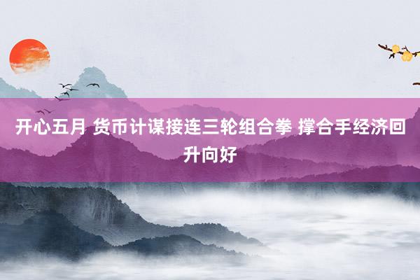 开心五月 货币计谋接连三轮组合拳 撑合手经济回升向好