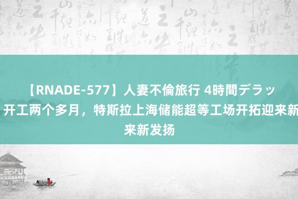 【RNADE-577】人妻不倫旅行 4時間デラックス 开工两个多月，特斯拉上海储能超等工场开拓迎来新发扬