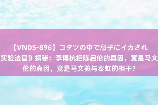 【VNDS-896】コタツの中で息子にイカされる義母 第二章 《实验法官》揭秘：李博抗拒陈启伦的真因，竟是马文骏与秦虹的相干？